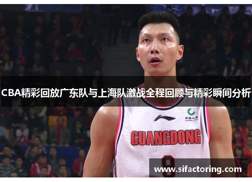 CBA精彩回放广东队与上海队激战全程回顾与精彩瞬间分析