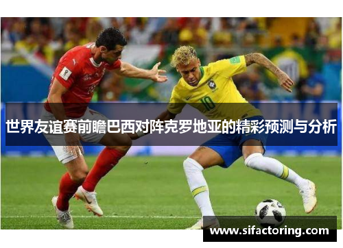 世界友谊赛前瞻巴西对阵克罗地亚的精彩预测与分析