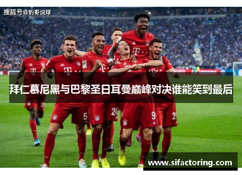 拜仁慕尼黑与巴黎圣日耳曼巅峰对决谁能笑到最后